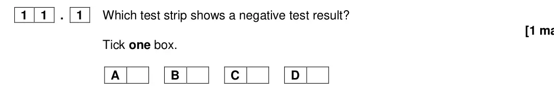Specimen Paper 1 Higher, question 11.1: Which test strip shows a negative test result? [1 ma Tick one box. A B C D