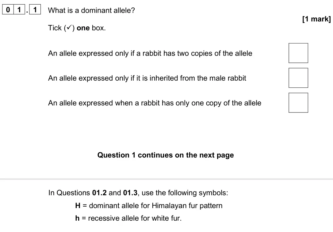 June 2025 Paper 2 Foundation, question 01.1: What is a dominant allele? [1 mark] Tick () one box. An allele expressed only if a rabbit has two copies of the allele An allele expressed only if it is inheri