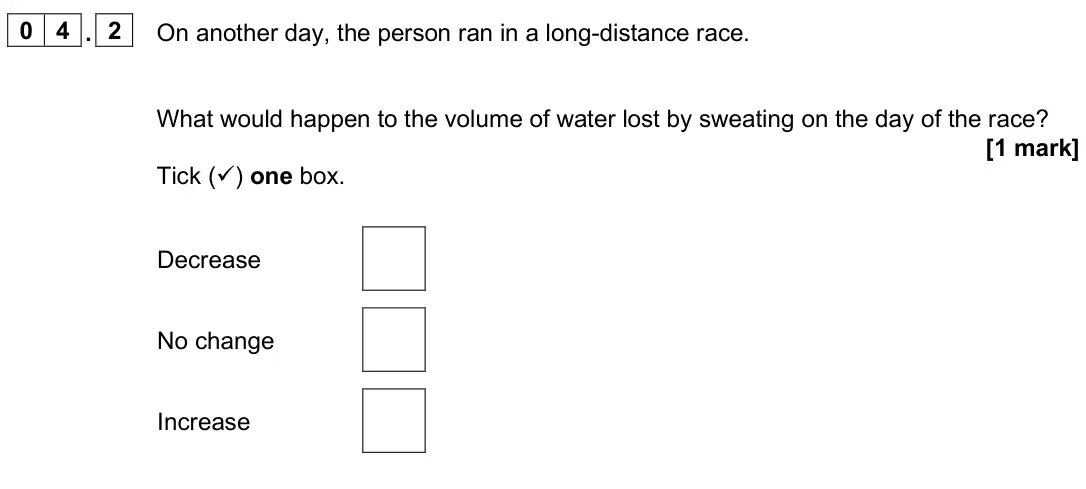 June 2025 Paper 2 Foundation, question 04.2: On another day, the person ran in a long-distance race. What would happen to the volume of water lost by sweating on the day of the race? [1 mark] Tick () one 
