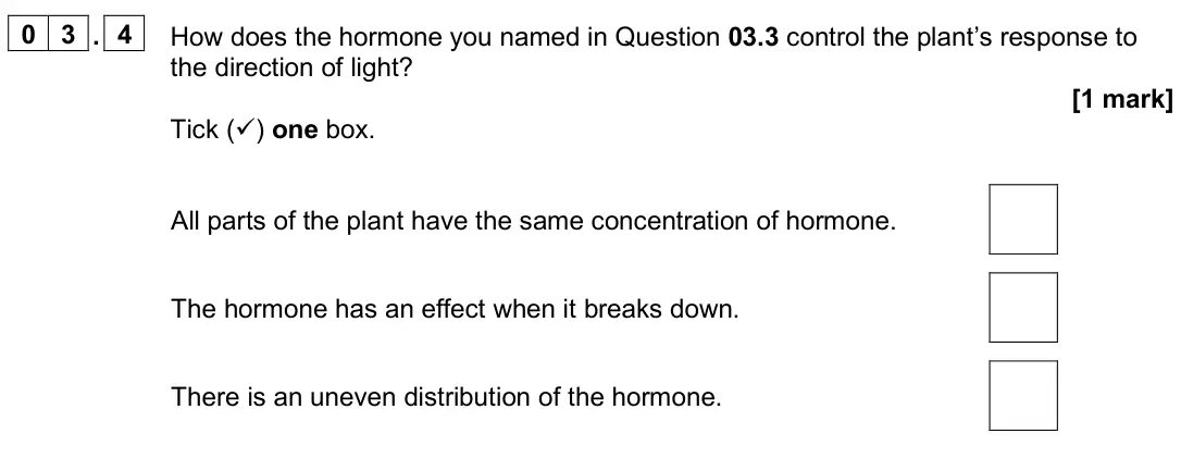 June 2025 Paper 2 Higher, question 03.4: How does the hormone you named in Question 03.3 control the plant’s response to the direction of light? [1 mark] Tick () one box. All parts of the plant have t