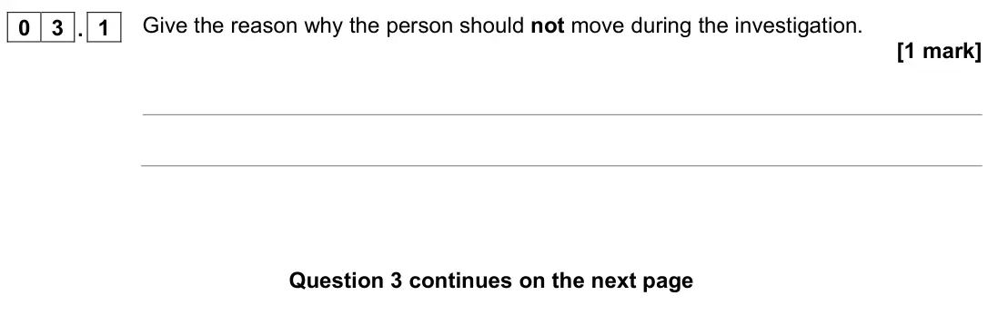 November 2021 Paper 2 Higher, question 03.1: Give the reason why the person should not move during the investigation. [1 mark]