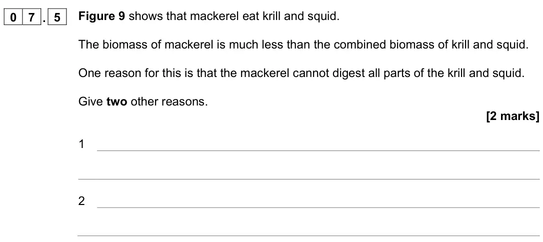 November 2021 Paper 2 Higher, question 07.5: Figure 9 shows that mackerel eat krill and squid. The biomass of mackerel is much less than the combined biomass of krill and squid. One reason for this is that