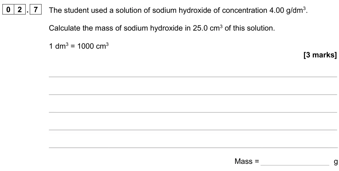 June 2023 Paper 1 Foundation, question 02.7: The student used a solution of sodium hydroxide of concentration 4.00 g/dm3. Calculate the mass of sodium hydroxide in 25.0 cm3 of this solution. 1 dm3 = 1000 c