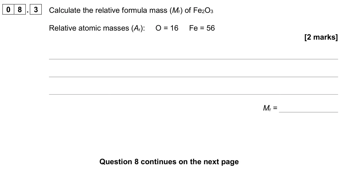 June 2023 Paper 1 Foundation, question 08.3: Calculate the relative formula mass (Mr) of Fe2O3 Relative atomic masses (Ar): O = 16 Fe = 56 [2 marks] Mr =