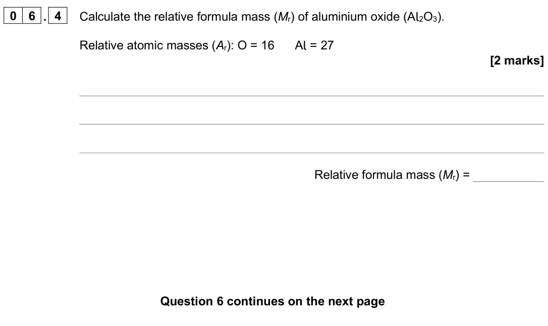 June 2024 Paper 1 Foundation, question 06.4: Calculate the relative formula mass (Mr) of aluminium oxide (Al2O3). Relative atomic masses (Ar): O = 16 Al = 27 [2 marks] Relative formula mass (Mr) =