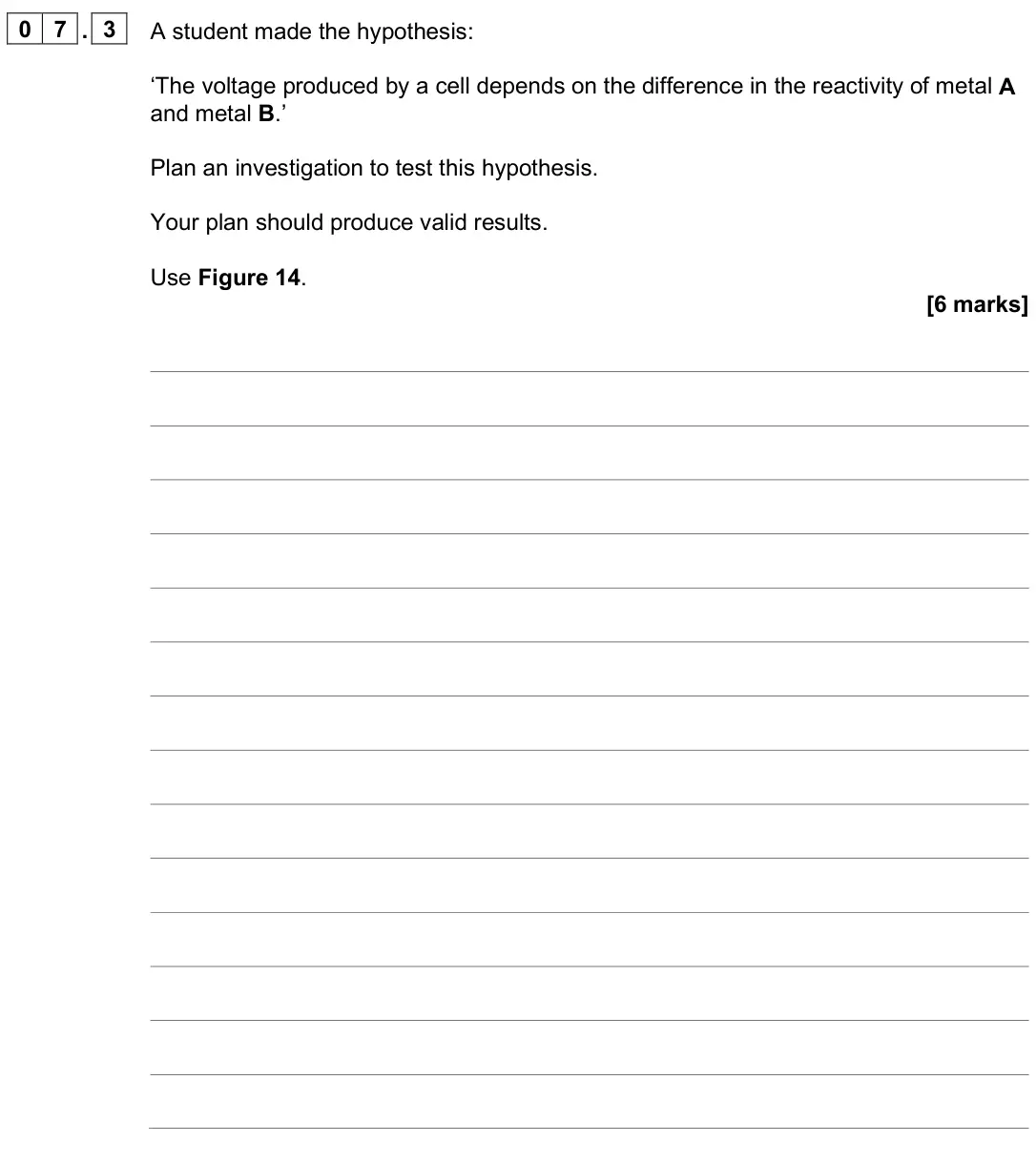 June 2024 Paper 1 Foundation, question 07.3: A student made the hypothesis: ‘The voltage produced by a cell depends on the difference in the reactivity of metal A and metal B.’ Plan an investigation to tes