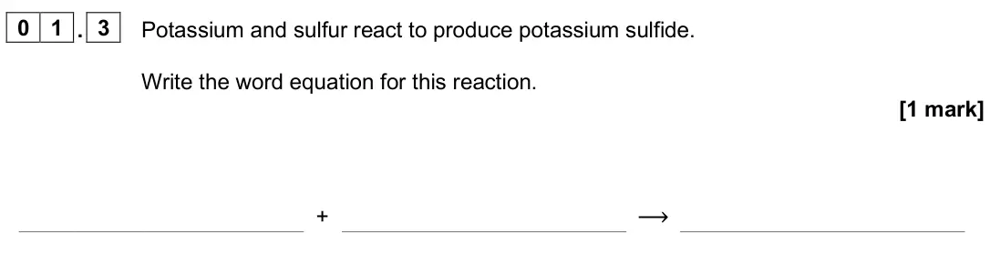 June 2025 Paper 1 Foundation, question 01.3: Potassium and sulfur react to produce potassium sulfide. Write the word equation for this reaction. [1 mark] + ⟶