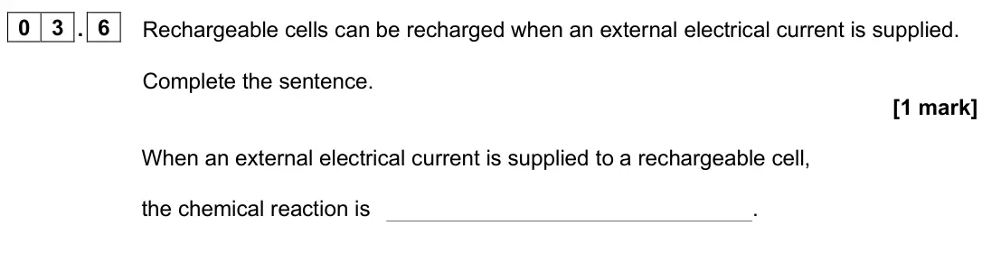 June 2025 Paper 1 Foundation, question 03.6: Rechargeable cells can be recharged when an external electrical current is supplied. Complete the sentence. [1 mark] When an external electrical current is supp