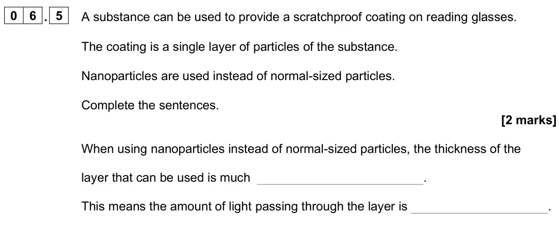 June 2025 Paper 1 Foundation, question 06.5: A substance can be used to provide a scratchproof coating on reading glasses. The coating is a single layer of particles of the substance. Nanoparticles are use