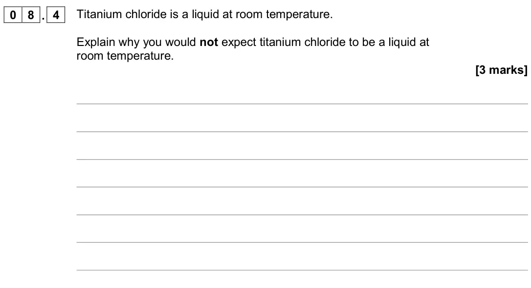 June 2018 Paper 1 Higher, question 08.4: Titanium chloride is a liquid at room temperature. Explain why you would not expect titanium chloride to be a liquid at room temperature. [3 marks]