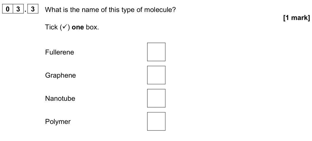 June 2022 Paper 1 Higher, question 03.3: What is the name of this type of molecule? [1 mark] Tick () one box. Fullerene Graphene Nanotube Polymer