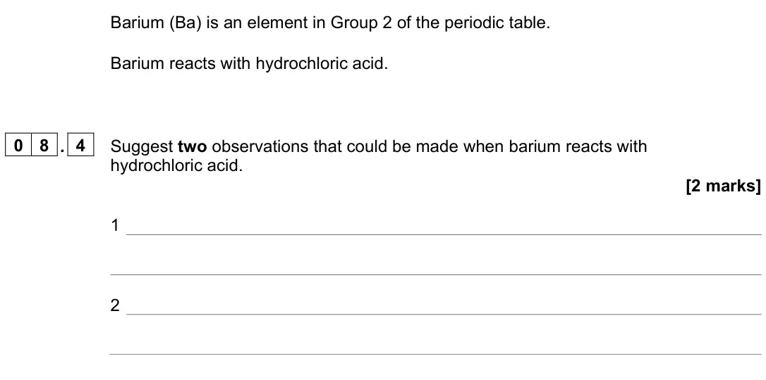 June 2023 Paper 1 Higher, question 08.4: Suggest two observations that could be made when barium reacts with hydrochloric acid. [2 marks] 1 2