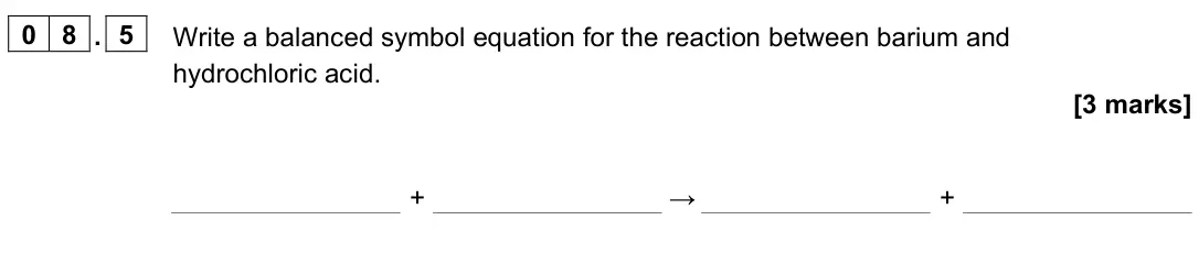 June 2023 Paper 1 Higher, question 08.5: Write a balanced symbol equation for the reaction between barium and hydrochloric acid. [3 marks] + → +