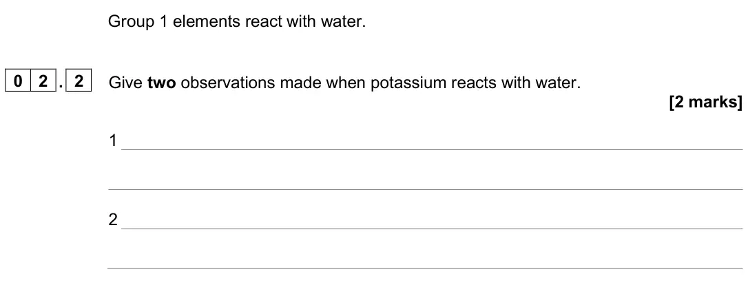 June 2024 Paper 1 Higher, question 02.2: Give two observations made when potassium reacts with water. [2 marks] 1 2