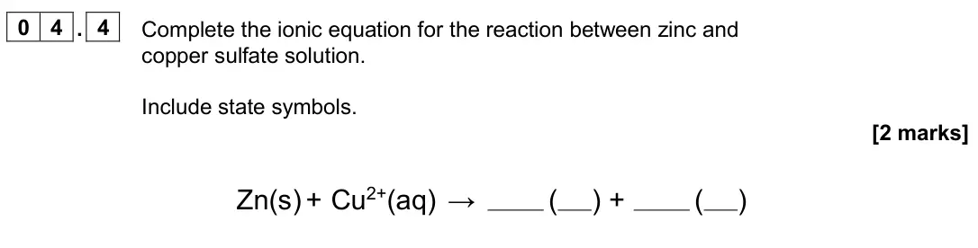 June 2024 Paper 1 Higher, question 04.4: Complete the ionic equation for the reaction between zinc and copper sulfate solution. Include state symbols. [2 marks] Zn(s) + Cu2+(aq) → ( ) + ( )