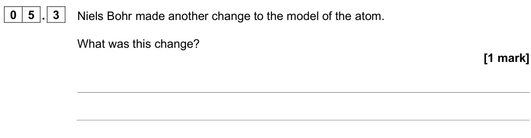 June 2025 Paper 1 Higher, question 05.3: Niels Bohr made another change to the model of the atom. What was this change? [1 mark]