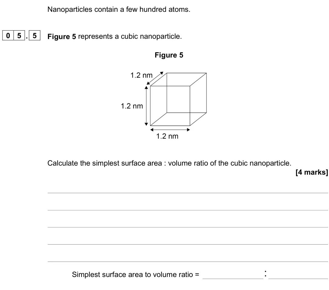 June 2025 Paper 1 Higher, question 05.5: Figure 5 represents a cubic nanoparticle. Figure 5 Calculate the simplest surface area : volume ratio of the cubic nanoparticle. [4 marks] Simplest surface area
