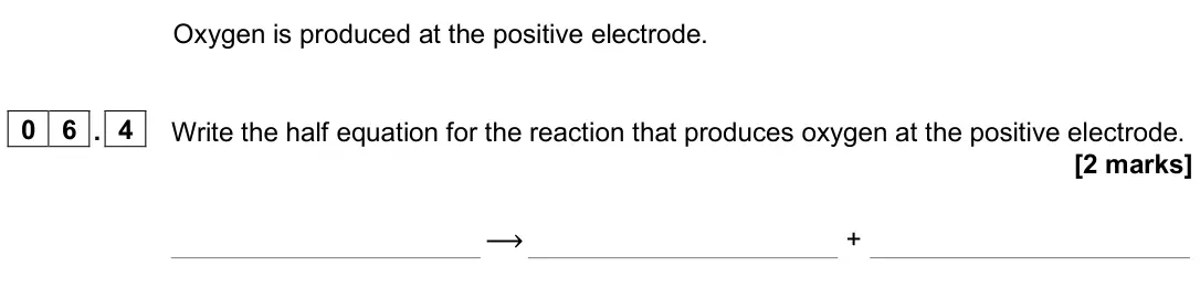 June 2025 Paper 1 Higher, question 06.4: Write the half equation for the reaction that produces oxygen at the positive electrode. [2 marks] ⟶ +