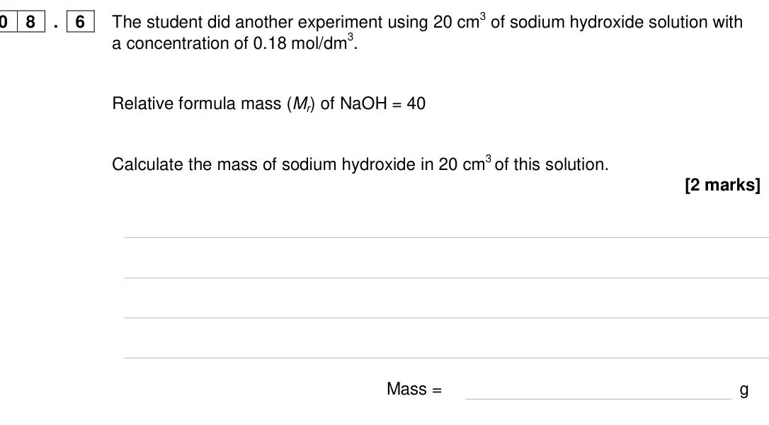Specimen Paper 1 Higher, question 08.6: The student did another experiment using 20 cm3 of sodium hydroxide solution with a concentration of 0.18 mol/dm3. Relative formula mass (Mr) of NaOH = 40 Calcu