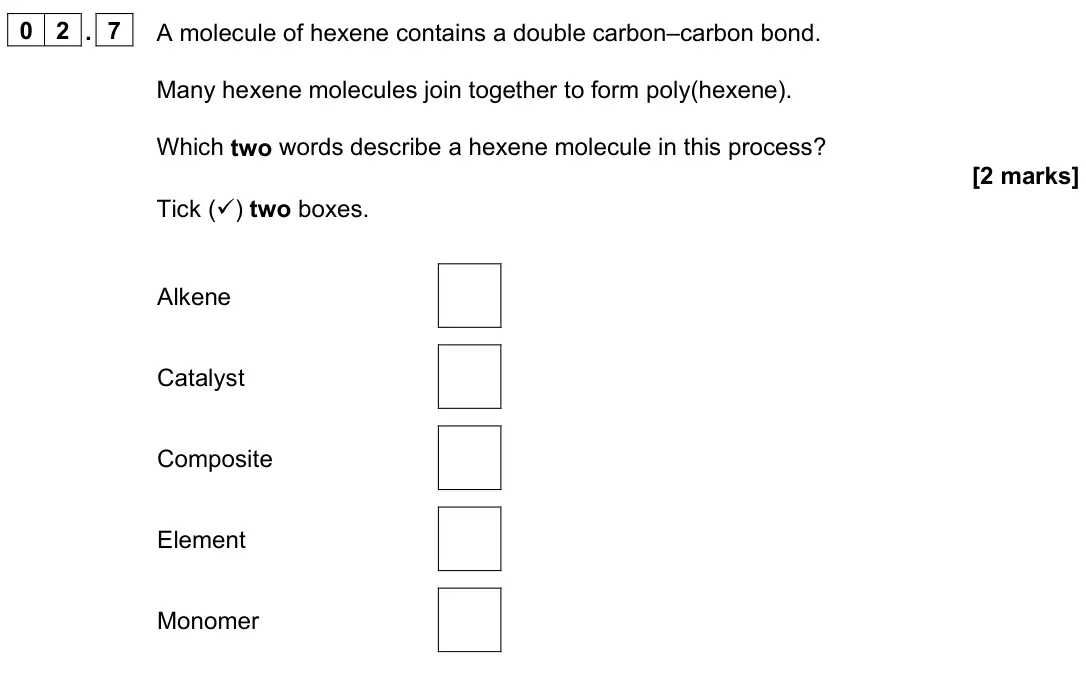 June 2023 Paper 2 Foundation, question 02.7: A molecule of hexene contains a double carbon–carbon bond. Many hexene molecules join together to form poly(hexene). Which two words describe a hexene molecule