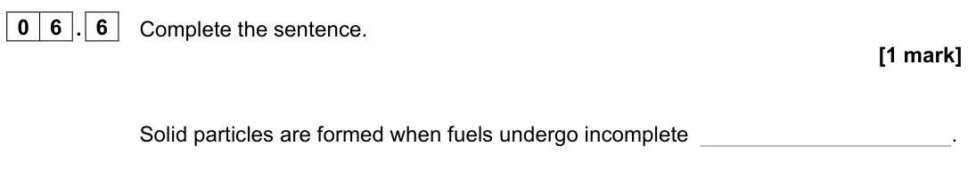 June 2023 Paper 2 Foundation, question 06.6: Complete the sentence. [1 mark] Solid particles are formed when fuels undergo incomplete .
