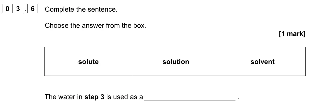 June 2024 Paper 2 Foundation, question 03.6: Complete the sentence. Choose the answer from the box. [1 mark] solute solution solvent The water in step 3 is used as a .