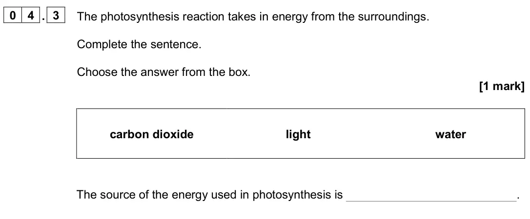 June 2024 Paper 2 Foundation, question 04.3: The photosynthesis reaction takes in energy from the surroundings. Complete the sentence. Choose the answer from the box. [1 mark] carbon dioxide light water Th