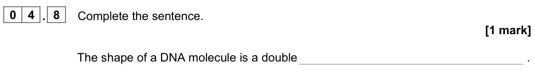 June 2024 Paper 2 Foundation, question 04.8: Complete the sentence. [1 mark] The shape of a DNA molecule is a double .