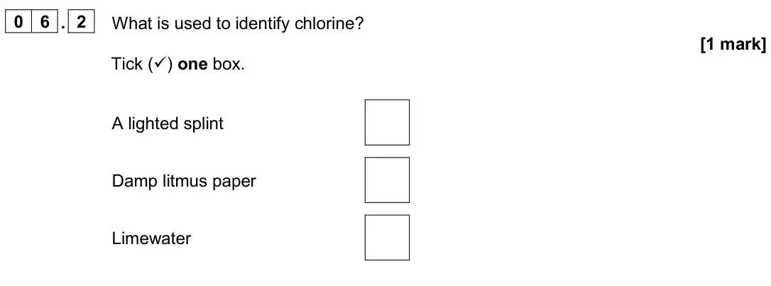June 2024 Paper 2 Foundation, question 06.2: What is used to identify chlorine? [1 mark] Tick () one box. A lighted splint Damp litmus paper Limewater