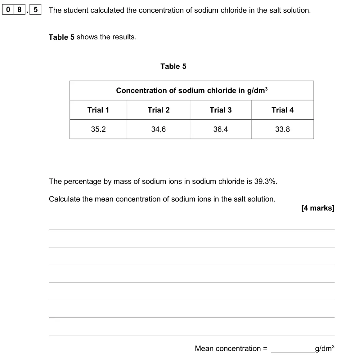 June 2024 Paper 2 Foundation, question 08.5: The student calculated the concentration of sodium chloride in the salt solution. Table 5 shows the results. Table 5 Concentration of sodium chloride in g/dm3 T
