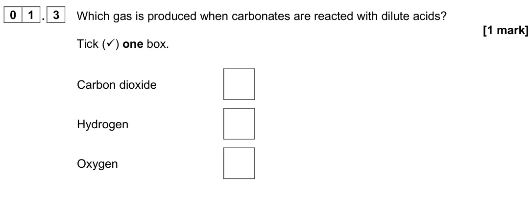 June 2025 Paper 2 Foundation, question 01.3: Which gas is produced when carbonates are reacted with dilute acids? [1 mark] Tick () one box. Carbon dioxide Hydrogen Oxygen