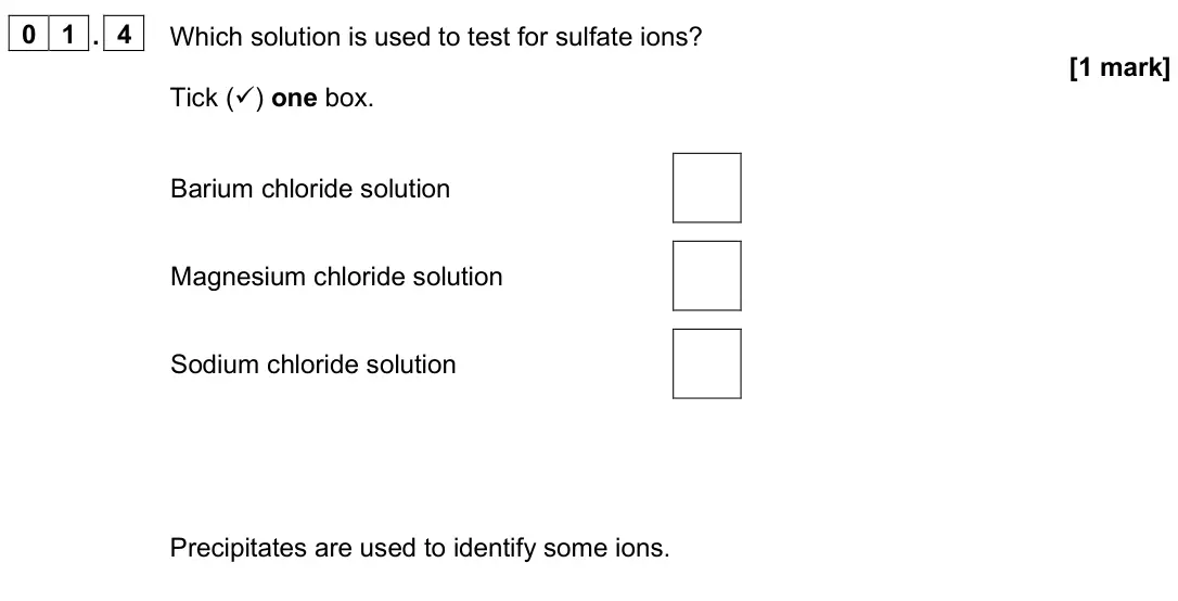 June 2025 Paper 2 Foundation, question 01.4: Which solution is used to test for sulfate ions? [1 mark] Tick () one box. Barium chloride solution Magnesium chloride solution Sodium chloride solution Precip