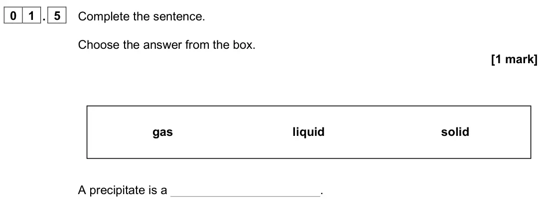 June 2025 Paper 2 Foundation, question 01.5: Complete the sentence. Choose the answer from the box. [1 mark] A precipitate is a . gas liquid solid
