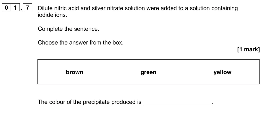 June 2025 Paper 2 Foundation, question 01.7: Dilute nitric acid and silver nitrate solution were added to a solution containing iodide ions. Complete the sentence. Choose the answer from the box. [1 mark] 
