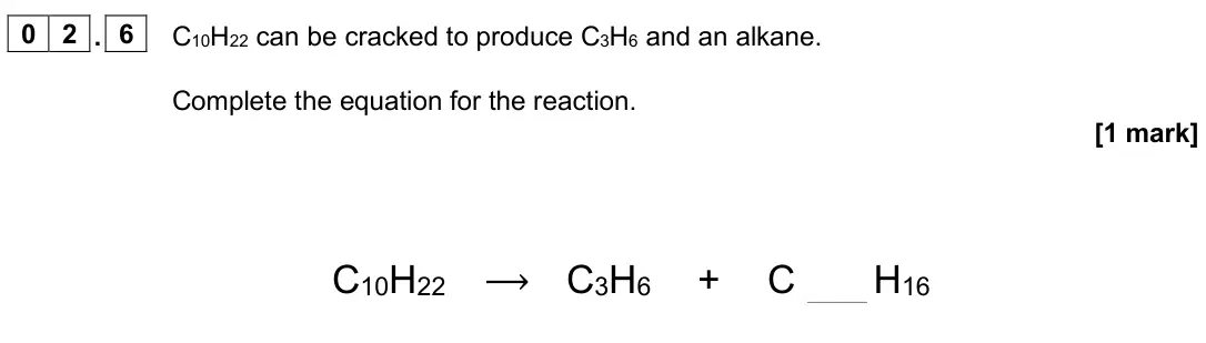 June 2025 Paper 2 Foundation, question 02.6: C10H22 can be cracked to produce C3H6 and an alkane. Complete the equation for the reaction. [1 mark] C10H22 ⟶ C3H6 + C H16