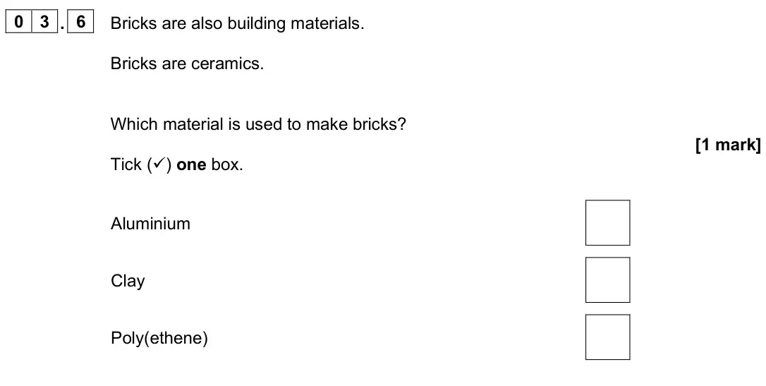 June 2025 Paper 2 Foundation, question 03.6: Bricks are also building materials. Bricks are ceramics. Which material is used to make bricks? [1 mark] Tick () one box. Aluminium Clay Poly(ethene)