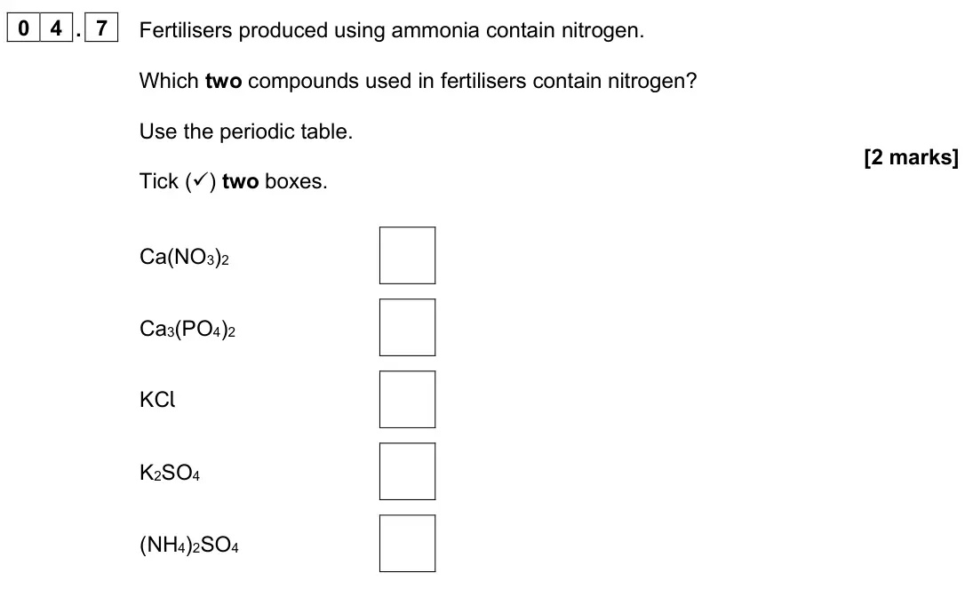 June 2025 Paper 2 Foundation, question 04.7: Fertilisers produced using ammonia contain nitrogen. Which two compounds used in fertilisers contain nitrogen? Use the periodic table. [2 marks] Tick () two bo