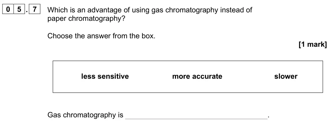 June 2025 Paper 2 Foundation, question 05.7: Which is an advantage of using gas chromatography instead of paper chromatography? Choose the answer from the box. [1 mark] Gas chromatography is . less sensiti