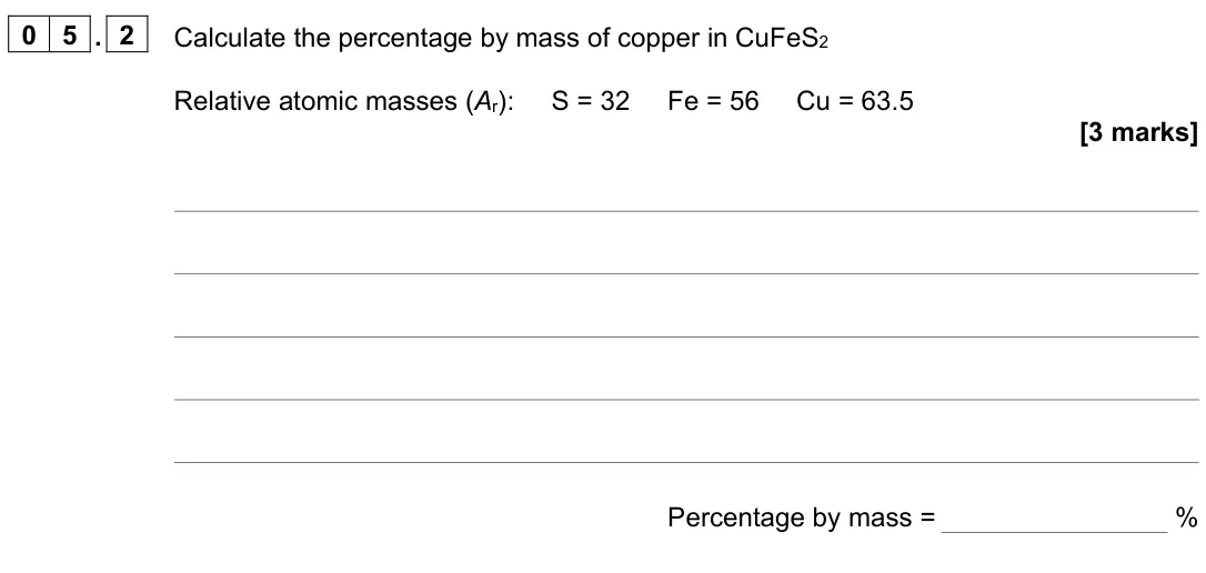 June 2023 Paper 2 Higher, question 05.2: Calculate the percentage by mass of copper in CuFeS2 Relative atomic masses (Ar): S = 32 Fe = 56 Cu = 63.5 [3 marks] Percentage by mass = %