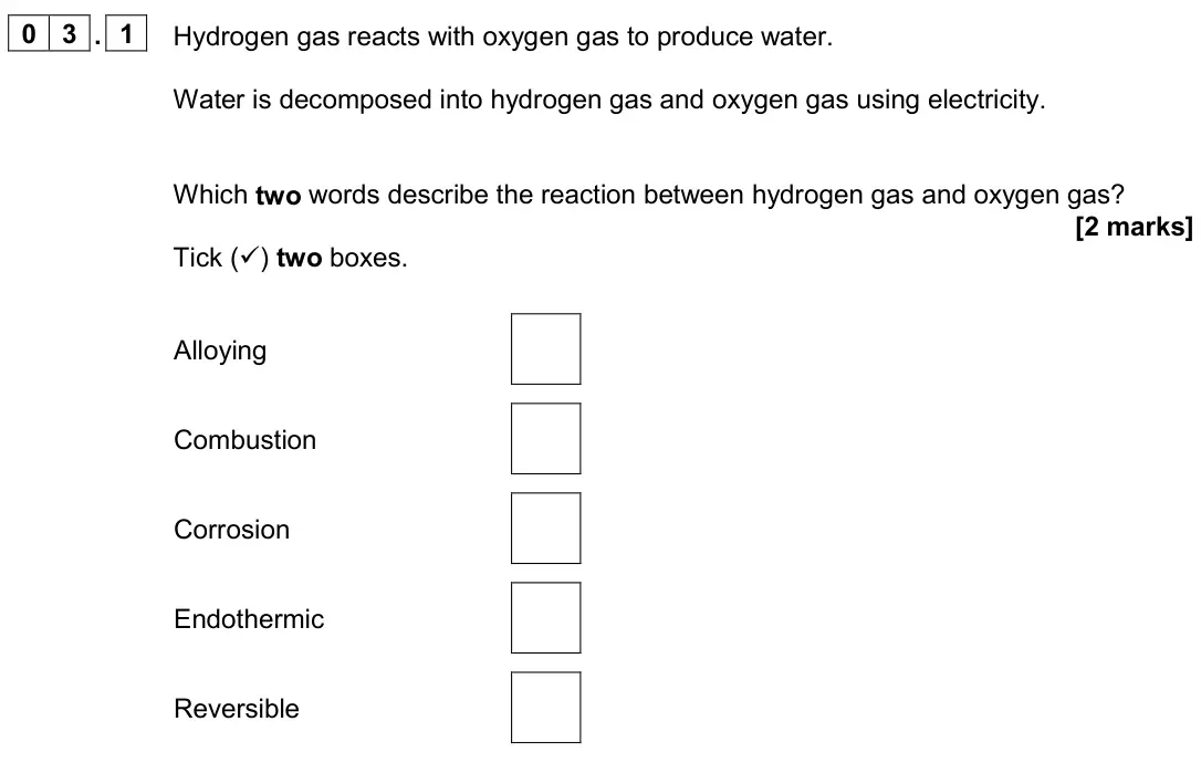 June 2024 Paper 2 Higher, question 03.1: Hydrogen gas reacts with oxygen gas to produce water. Water is decomposed into hydrogen gas and oxygen gas using electricity. Which two words describe the react
