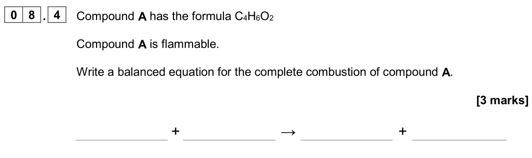 June 2024 Paper 2 Higher, question 08.4: Compound A has the formula C4H6O2 Compound A is flammable. Write a balanced equation for the complete combustion of compound A. [3 marks] + → +