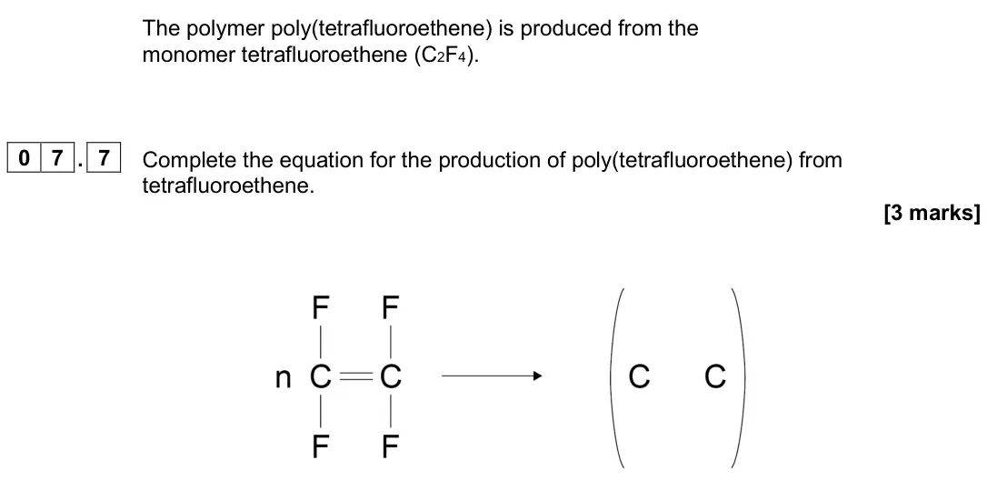 June 2025 Paper 2 Higher, question 07.7: Complete the equation for the production of poly(tetrafluoroethene) from tetrafluoroethene. [3 marks]