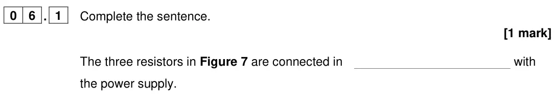 June 2022 Paper 1 Foundation, question 06.1: Complete the sentence. [1 mark] The three resistors in Figure 7 are connected in with the power supply.