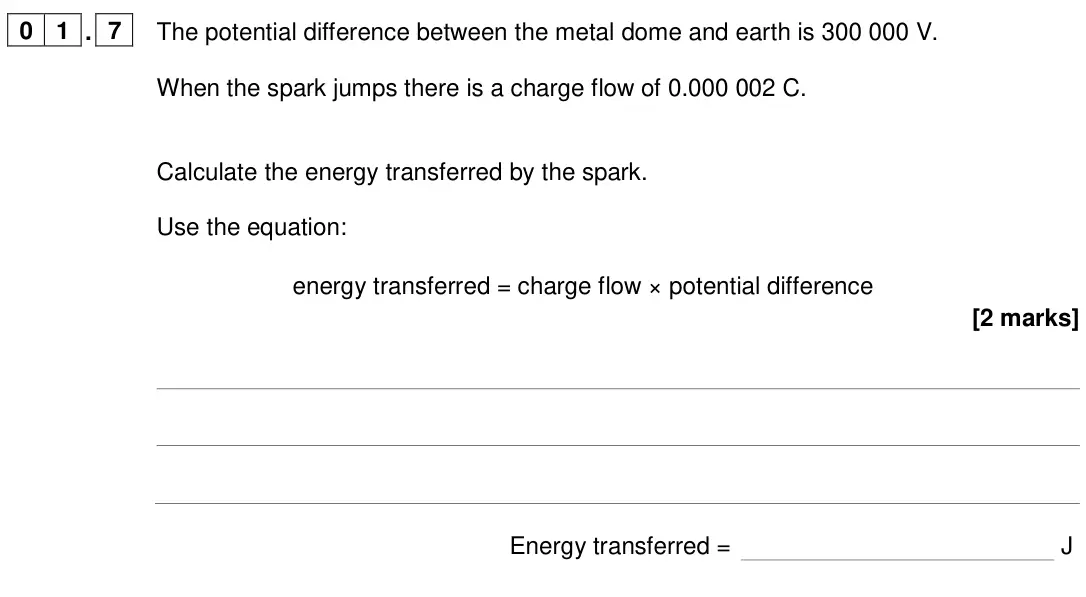 June 2024 Paper 1 Foundation, question 01.7: The potential difference between the metal dome and earth is 300 000 V. When the spark jumps there is a charge flow of 0.000 002 C. Calculate the energy transfe
