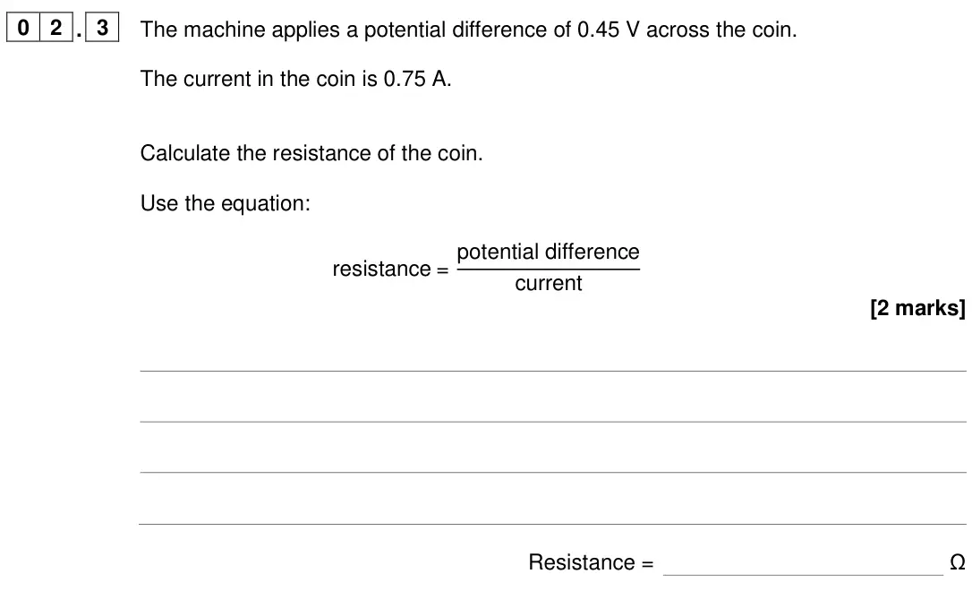 June 2024 Paper 1 Foundation, question 02.3: The machine applies a potential difference of 0.45 V across the coin. The current in the coin is 0.75 A. Calculate the resistance of the coin. Use the equation: