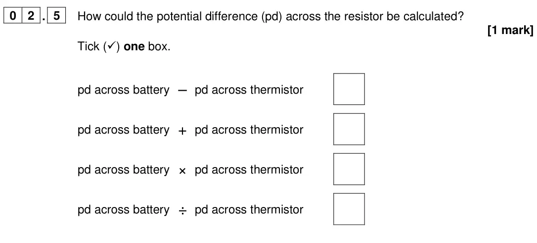 June 2024 Paper 1 Foundation, question 02.5: How could the potential difference (pd) across the resistor be calculated? [1 mark] Tick () one box. pd across battery – pd across thermistor pd across battery