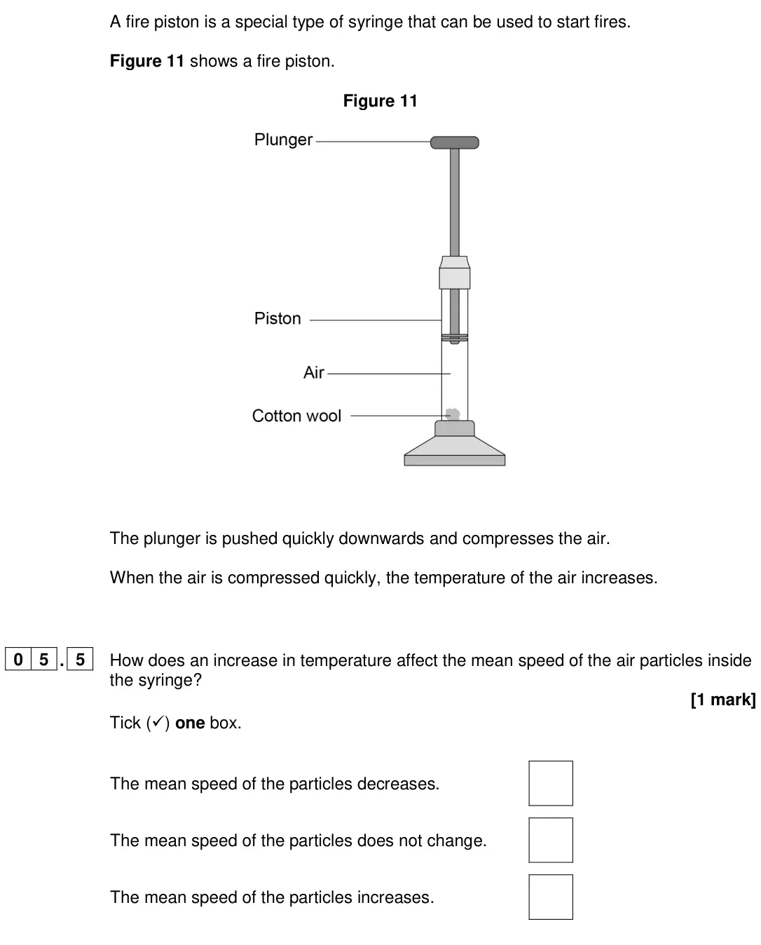 June 2024 Paper 1 Foundation, question 05.5: How does an increase in temperature affect the mean speed of the air particles inside the syringe? [1 mark] Tick () one box. The mean speed of the particles de