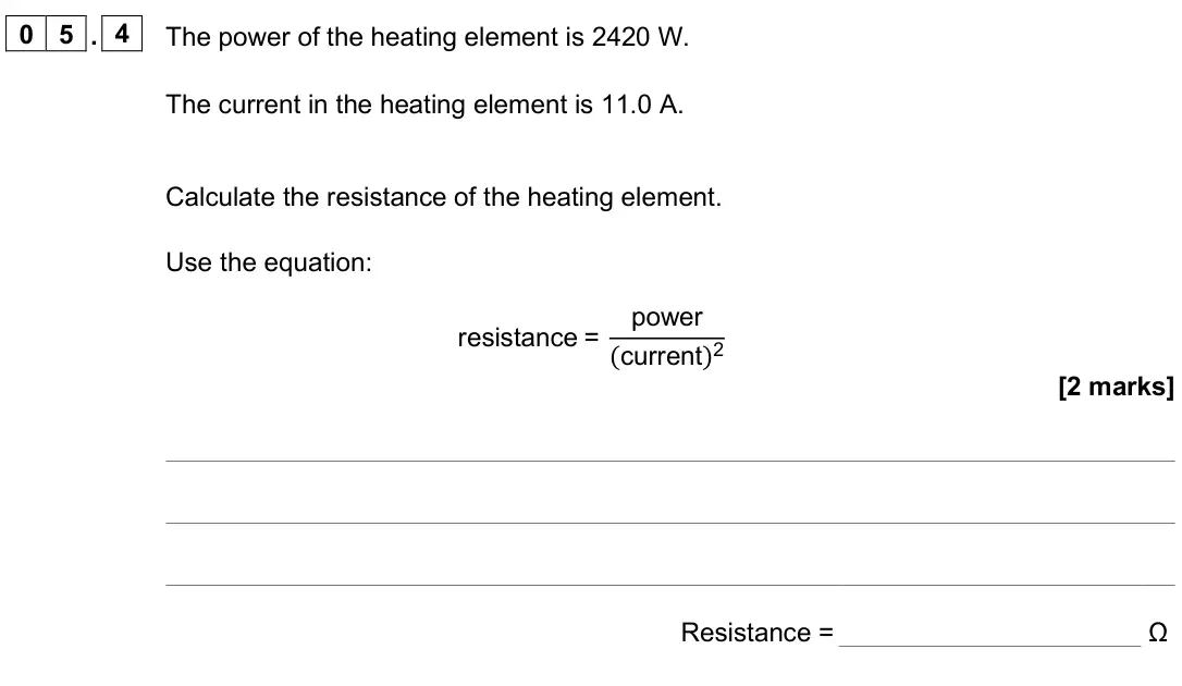 June 2025 Paper 1 Foundation, question 05.4: The power of the heating element is 2420 W. The current in the heating element is 11.0 A. Calculate the resistance of the heating element. Use the equation: res
