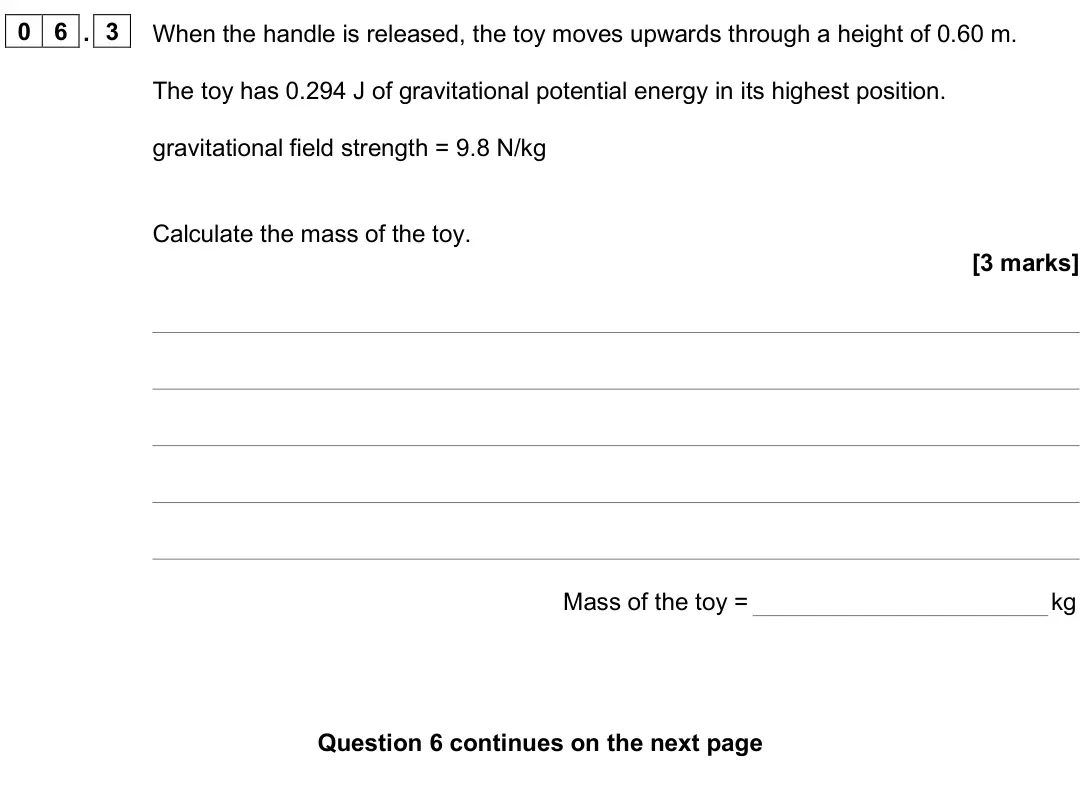 June 2025 Paper 1 Foundation, question 06.3: When the handle is released, the toy moves upwards through a height of 0.60 m. The toy has 0.294 J of gravitational potential energy in its highest position. gr