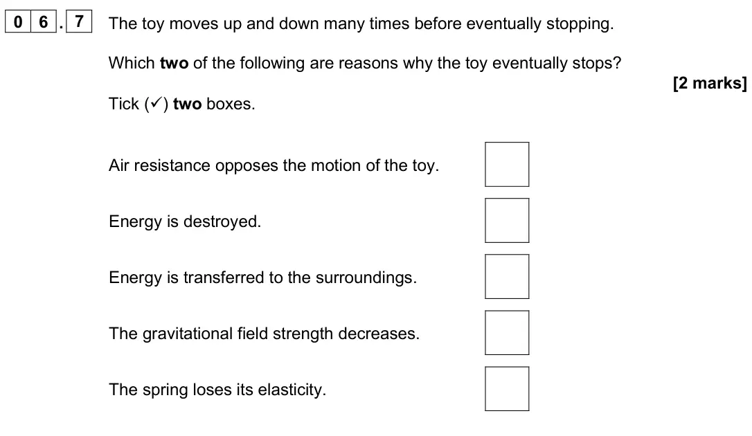 June 2025 Paper 1 Foundation, question 06.7: The toy moves up and down many times before eventually stopping. Which two of the following are reasons why the toy eventually stops? [2 marks] Tick () two box